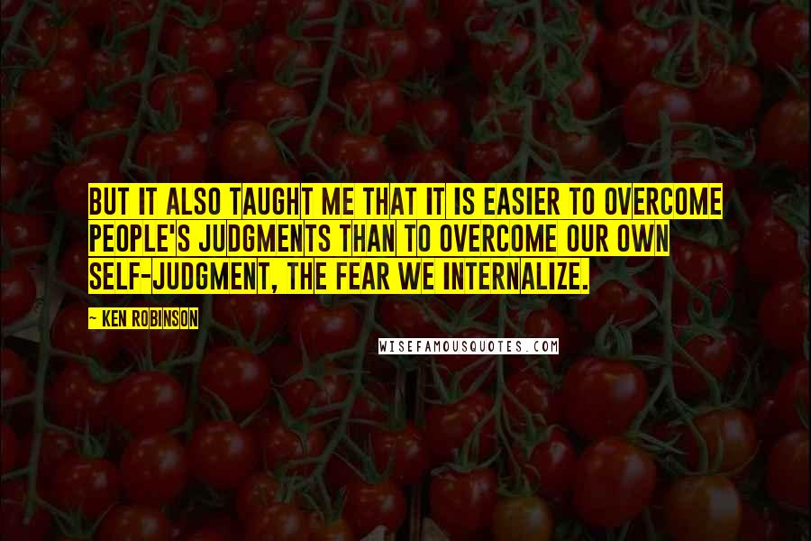 Ken Robinson Quotes: But it also taught me that it is easier to overcome people's judgments than to overcome our own self-judgment, the fear we internalize.