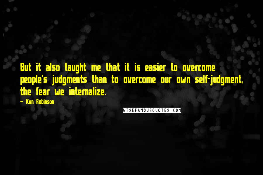 Ken Robinson Quotes: But it also taught me that it is easier to overcome people's judgments than to overcome our own self-judgment, the fear we internalize.