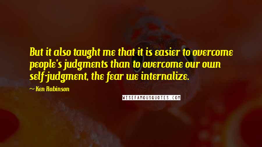 Ken Robinson Quotes: But it also taught me that it is easier to overcome people's judgments than to overcome our own self-judgment, the fear we internalize.