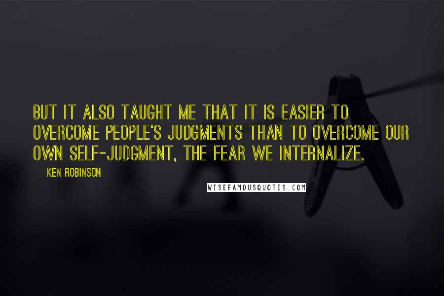 Ken Robinson Quotes: But it also taught me that it is easier to overcome people's judgments than to overcome our own self-judgment, the fear we internalize.