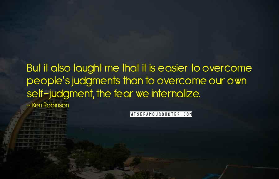 Ken Robinson Quotes: But it also taught me that it is easier to overcome people's judgments than to overcome our own self-judgment, the fear we internalize.
