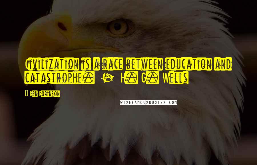 Ken Robinson Quotes: Civilization is a race between education and catastrophe.  -  H. G. Wells