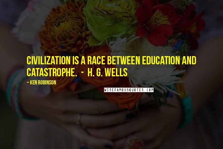 Ken Robinson Quotes: Civilization is a race between education and catastrophe.  -  H. G. Wells