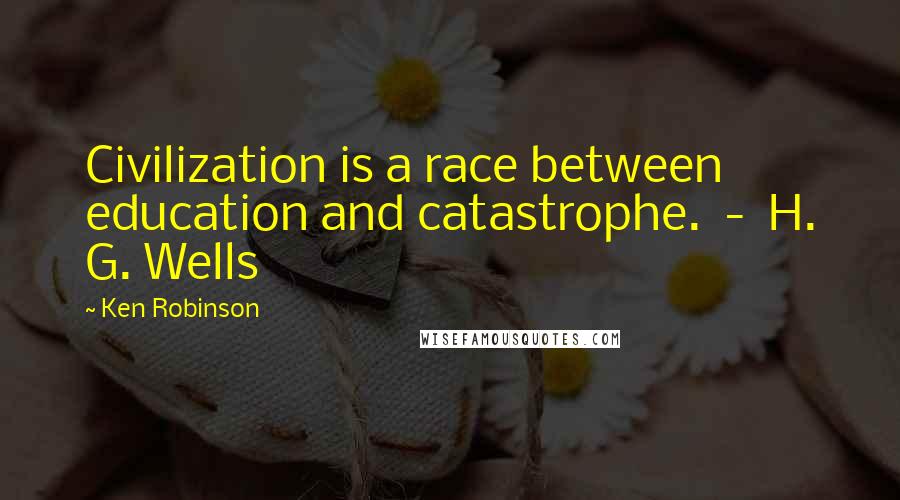 Ken Robinson Quotes: Civilization is a race between education and catastrophe.  -  H. G. Wells