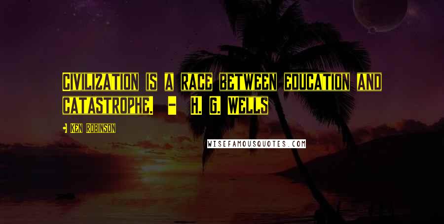 Ken Robinson Quotes: Civilization is a race between education and catastrophe.  -  H. G. Wells