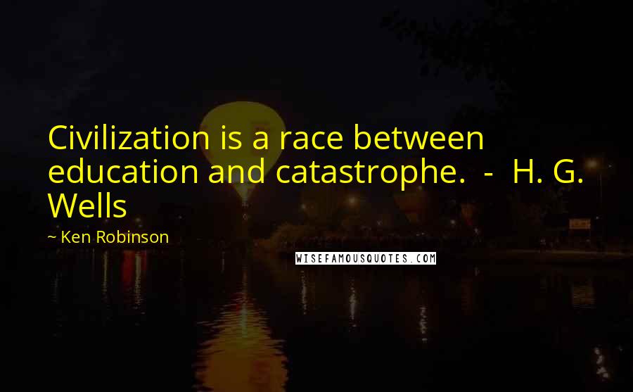 Ken Robinson Quotes: Civilization is a race between education and catastrophe.  -  H. G. Wells