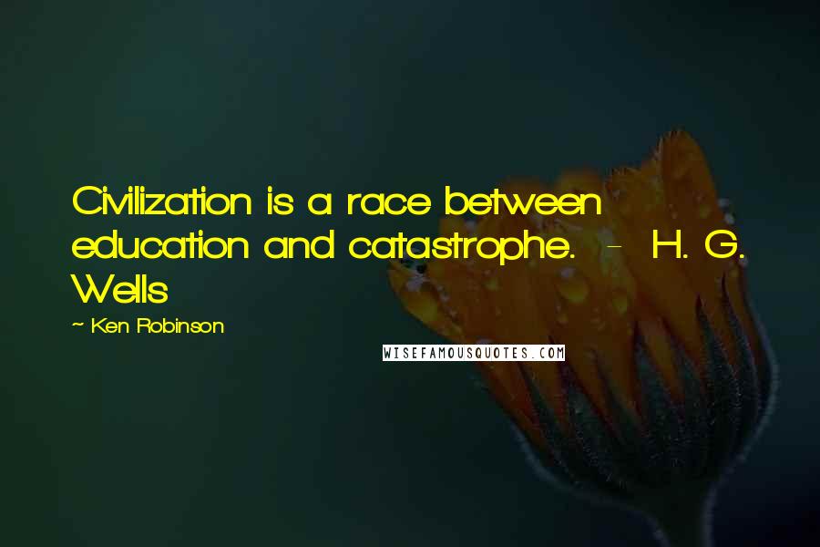 Ken Robinson Quotes: Civilization is a race between education and catastrophe.  -  H. G. Wells