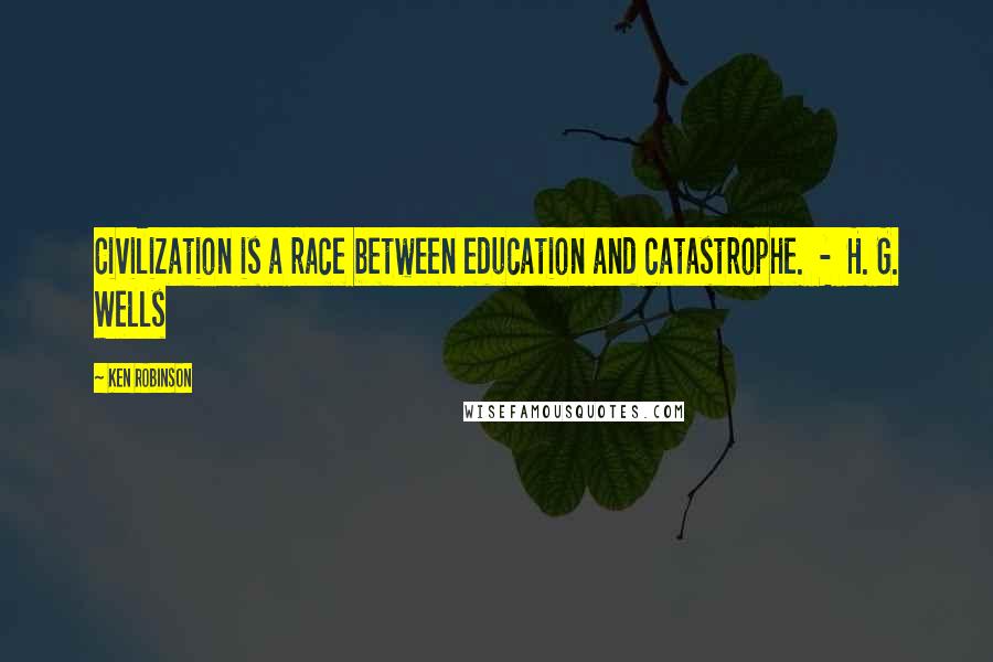 Ken Robinson Quotes: Civilization is a race between education and catastrophe.  -  H. G. Wells