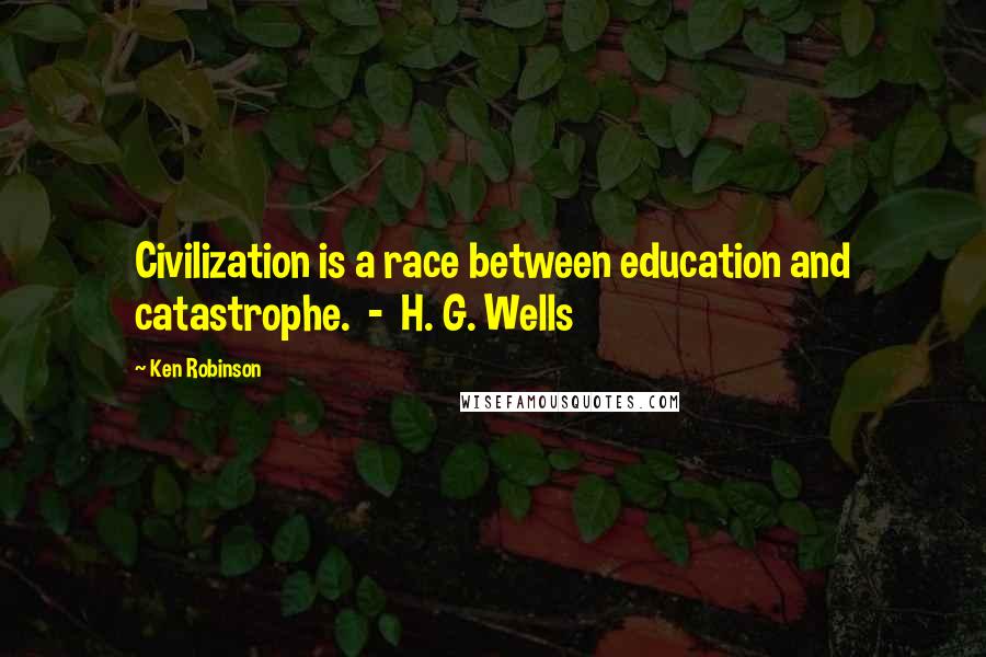 Ken Robinson Quotes: Civilization is a race between education and catastrophe.  -  H. G. Wells