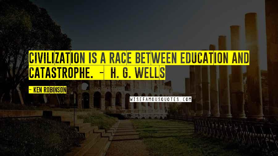 Ken Robinson Quotes: Civilization is a race between education and catastrophe.  -  H. G. Wells