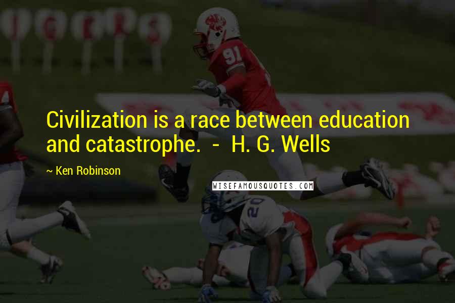 Ken Robinson Quotes: Civilization is a race between education and catastrophe.  -  H. G. Wells