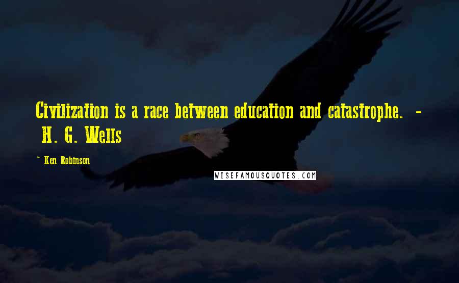 Ken Robinson Quotes: Civilization is a race between education and catastrophe.  -  H. G. Wells