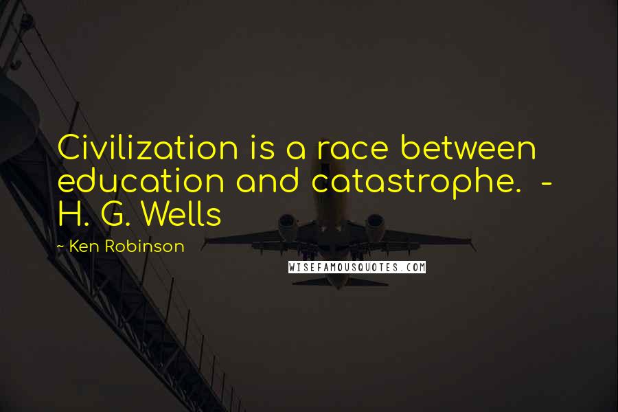 Ken Robinson Quotes: Civilization is a race between education and catastrophe.  -  H. G. Wells