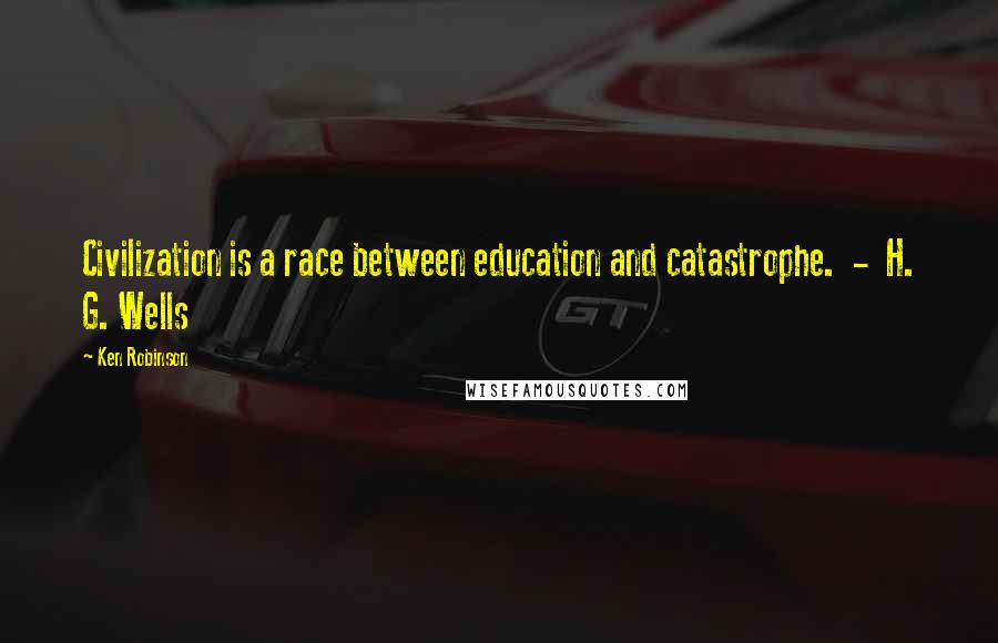 Ken Robinson Quotes: Civilization is a race between education and catastrophe.  -  H. G. Wells