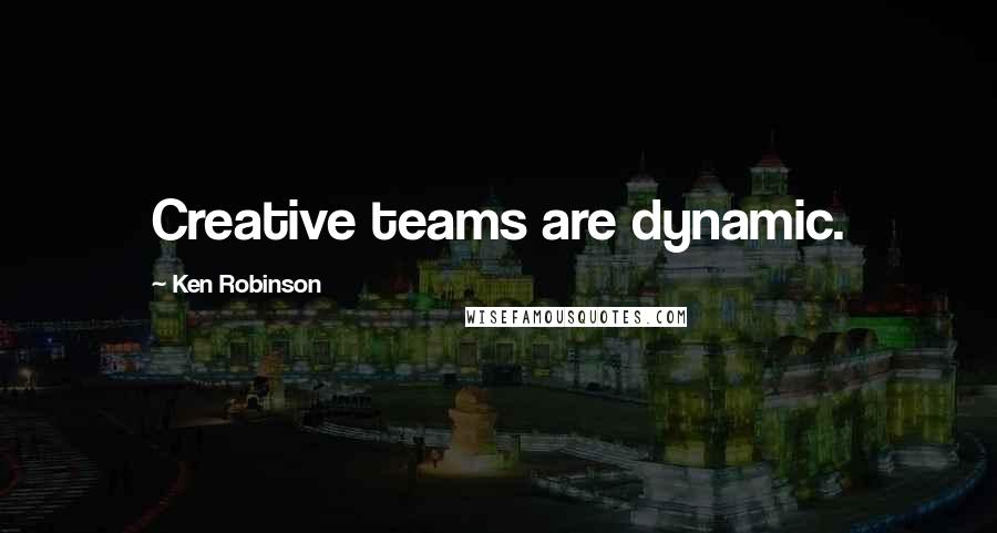 Ken Robinson Quotes: Creative teams are dynamic.