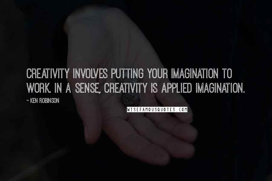 Ken Robinson Quotes: Creativity involves putting your imagination to work. In a sense, creativity is applied imagination.