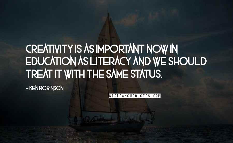Ken Robinson Quotes: Creativity is as important now in education as literacy and we should treat it with the same status.