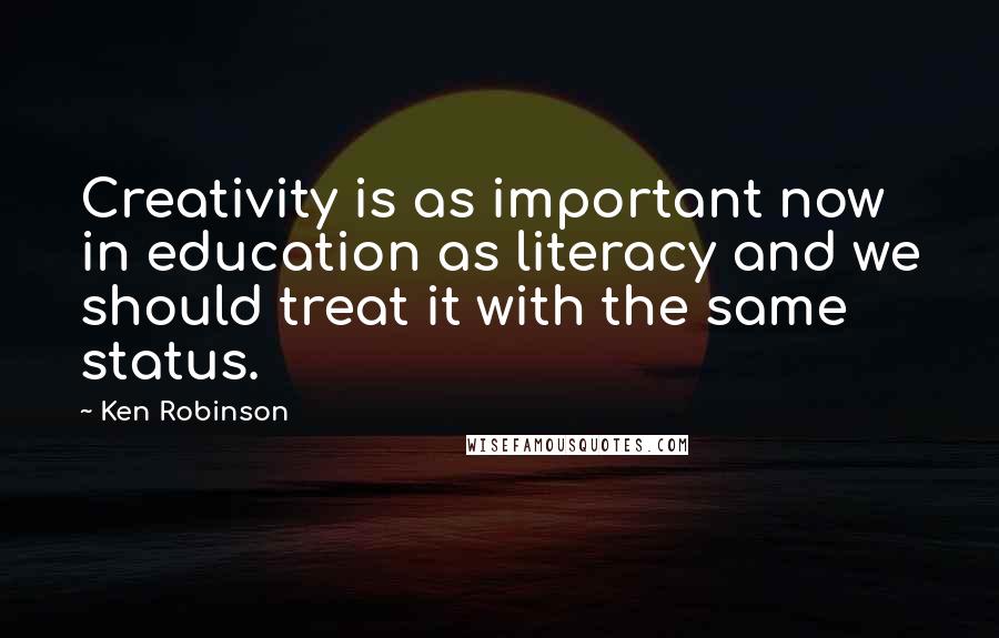 Ken Robinson Quotes: Creativity is as important now in education as literacy and we should treat it with the same status.