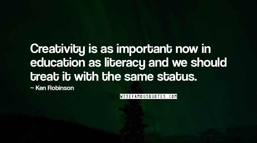 Ken Robinson Quotes: Creativity is as important now in education as literacy and we should treat it with the same status.