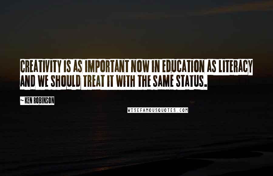 Ken Robinson Quotes: Creativity is as important now in education as literacy and we should treat it with the same status.