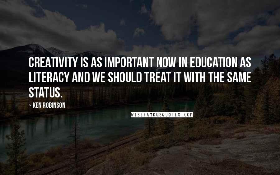 Ken Robinson Quotes: Creativity is as important now in education as literacy and we should treat it with the same status.
