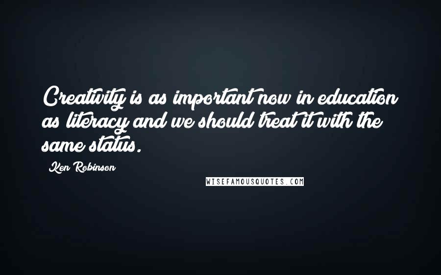 Ken Robinson Quotes: Creativity is as important now in education as literacy and we should treat it with the same status.