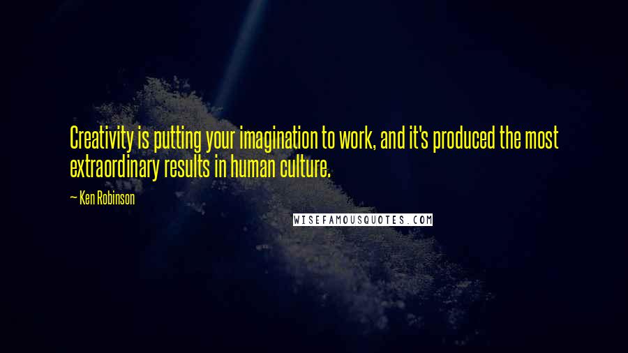 Ken Robinson Quotes: Creativity is putting your imagination to work, and it's produced the most extraordinary results in human culture.