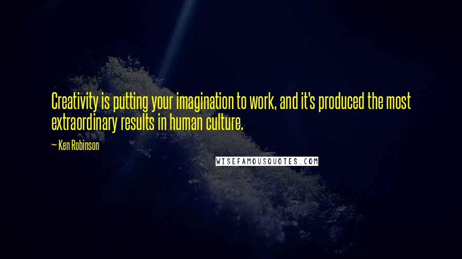 Ken Robinson Quotes: Creativity is putting your imagination to work, and it's produced the most extraordinary results in human culture.