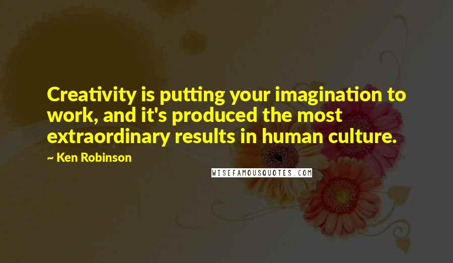 Ken Robinson Quotes: Creativity is putting your imagination to work, and it's produced the most extraordinary results in human culture.