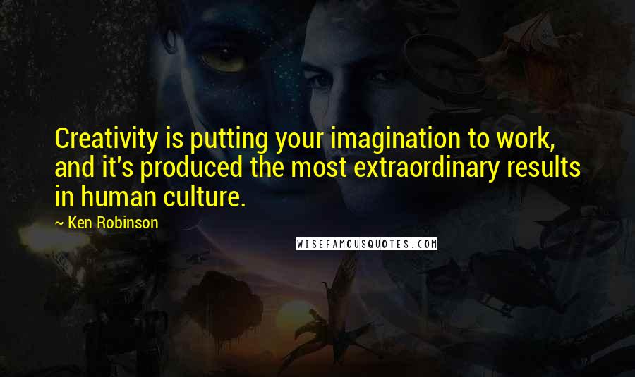 Ken Robinson Quotes: Creativity is putting your imagination to work, and it's produced the most extraordinary results in human culture.