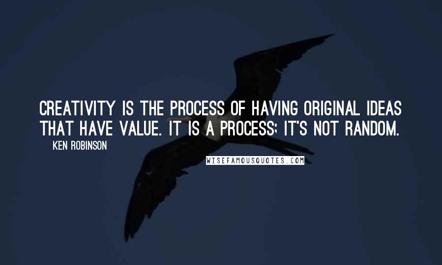 Ken Robinson Quotes: Creativity is the process of having original ideas that have value. It is a process; it's not random.