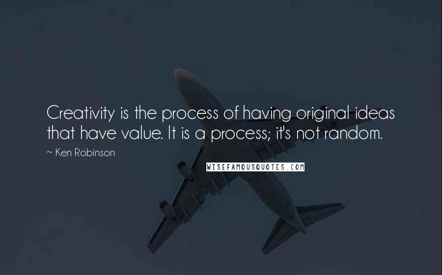 Ken Robinson Quotes: Creativity is the process of having original ideas that have value. It is a process; it's not random.