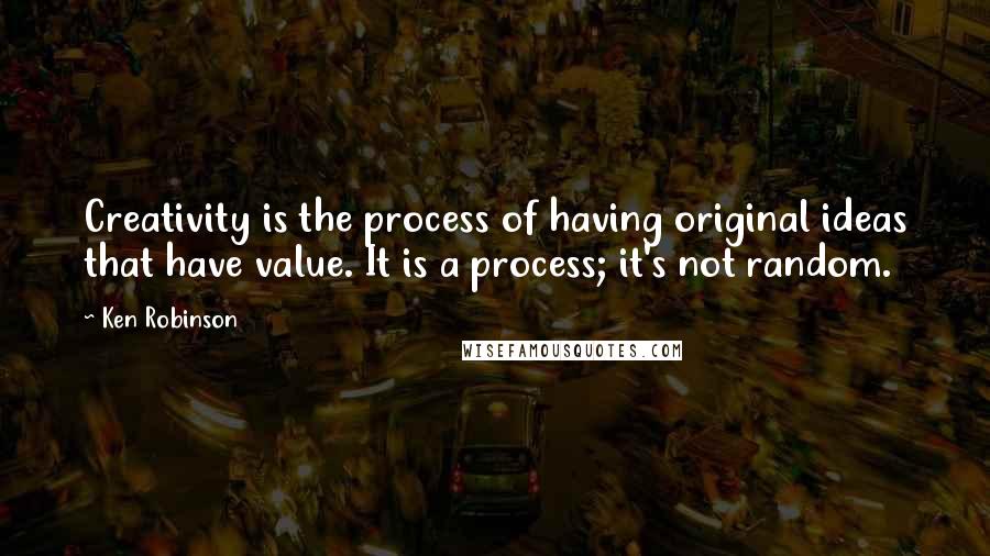 Ken Robinson Quotes: Creativity is the process of having original ideas that have value. It is a process; it's not random.