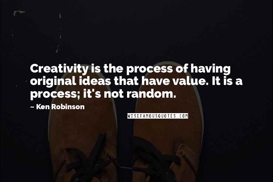 Ken Robinson Quotes: Creativity is the process of having original ideas that have value. It is a process; it's not random.
