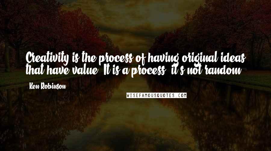 Ken Robinson Quotes: Creativity is the process of having original ideas that have value. It is a process; it's not random.