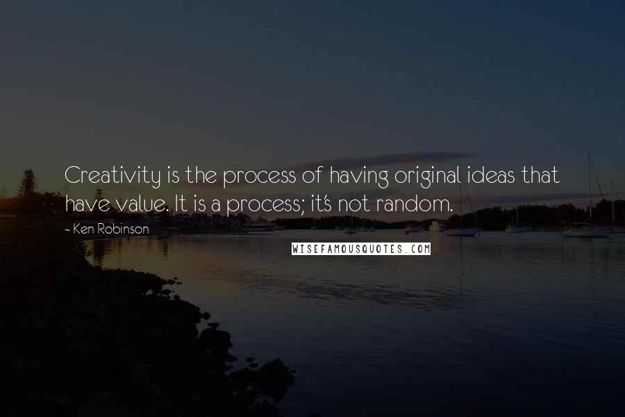 Ken Robinson Quotes: Creativity is the process of having original ideas that have value. It is a process; it's not random.
