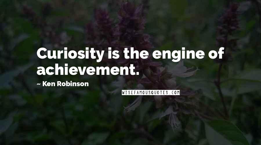 Ken Robinson Quotes: Curiosity is the engine of achievement.