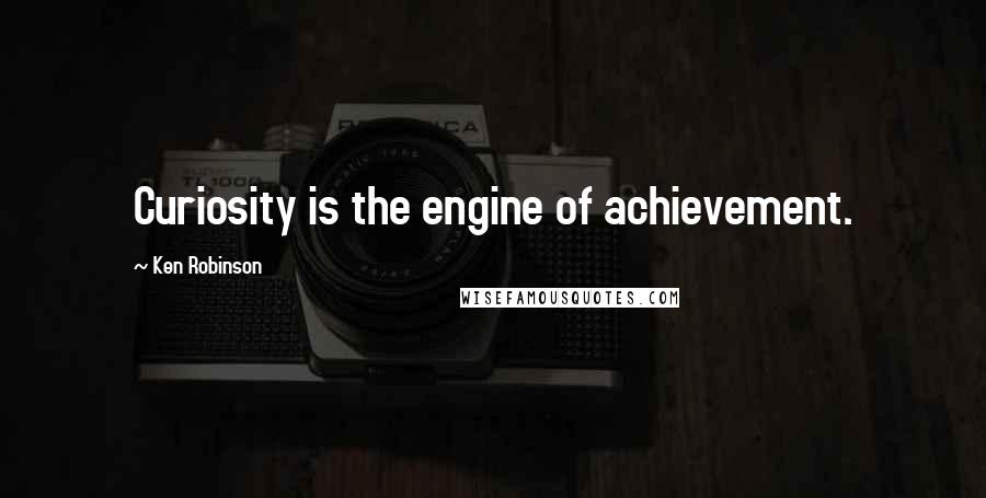 Ken Robinson Quotes: Curiosity is the engine of achievement.