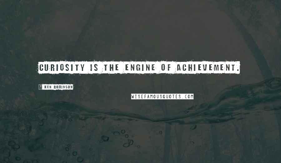 Ken Robinson Quotes: Curiosity is the engine of achievement.