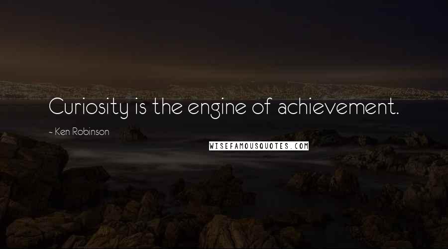 Ken Robinson Quotes: Curiosity is the engine of achievement.