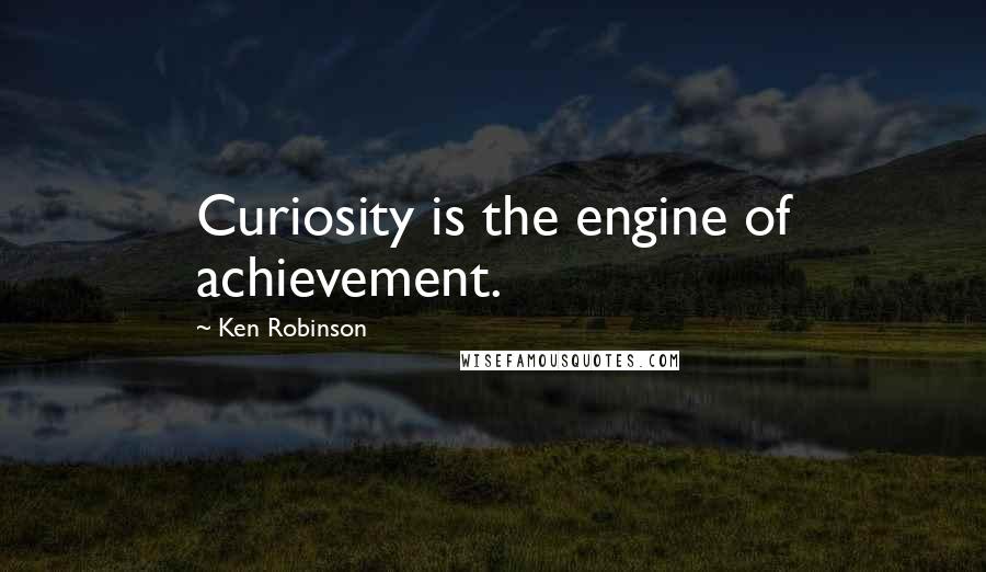 Ken Robinson Quotes: Curiosity is the engine of achievement.