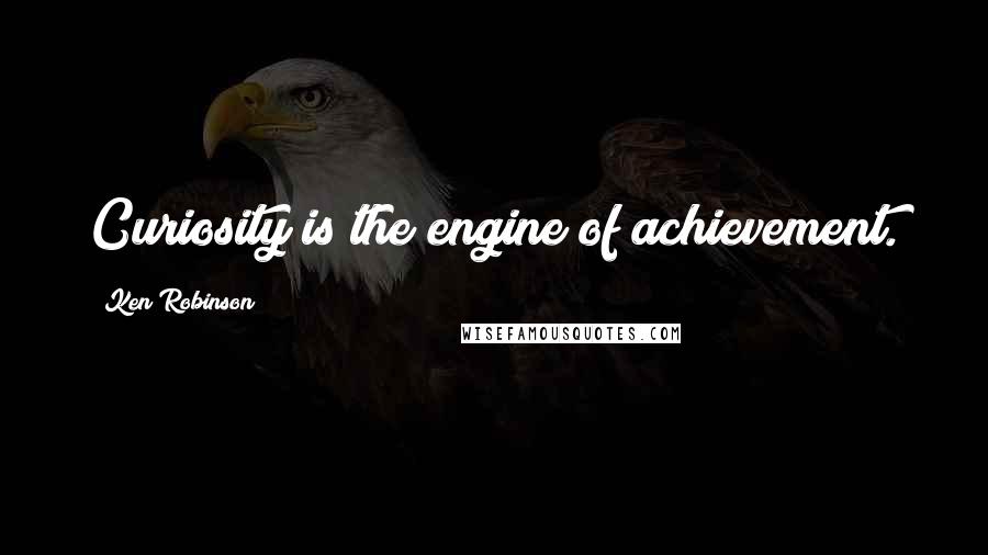 Ken Robinson Quotes: Curiosity is the engine of achievement.