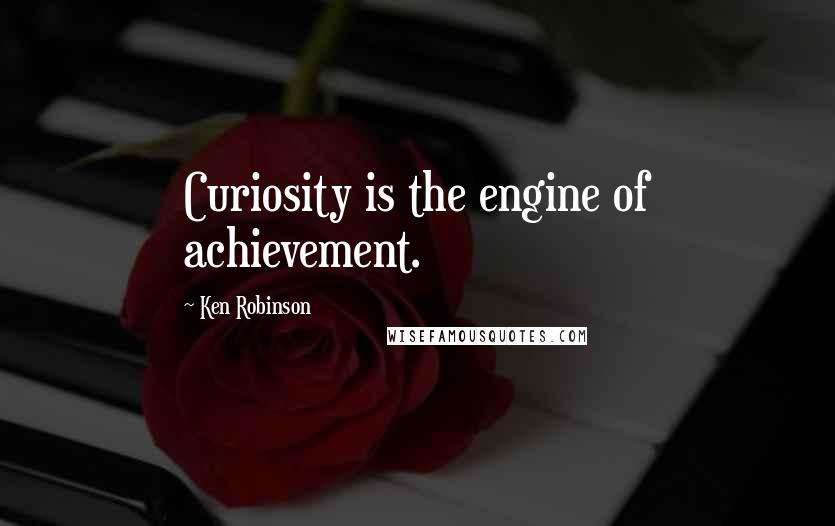 Ken Robinson Quotes: Curiosity is the engine of achievement.