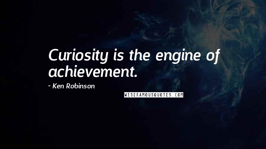 Ken Robinson Quotes: Curiosity is the engine of achievement.