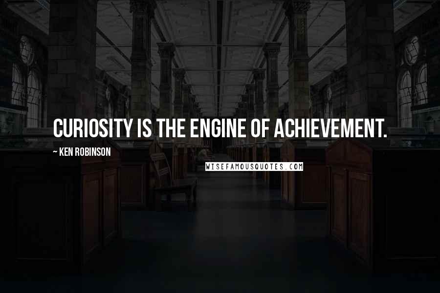 Ken Robinson Quotes: Curiosity is the engine of achievement.