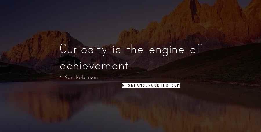 Ken Robinson Quotes: Curiosity is the engine of achievement.