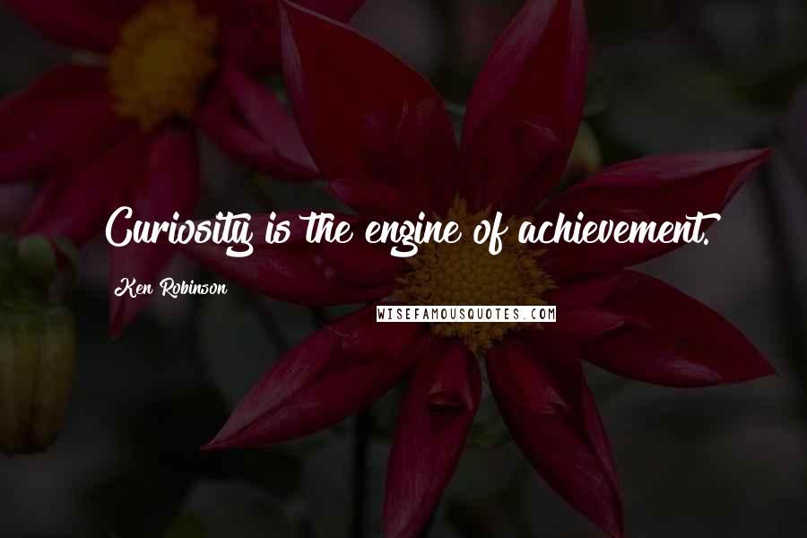 Ken Robinson Quotes: Curiosity is the engine of achievement.