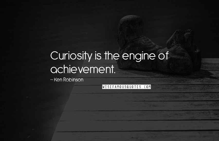 Ken Robinson Quotes: Curiosity is the engine of achievement.