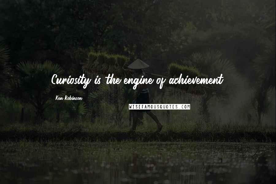 Ken Robinson Quotes: Curiosity is the engine of achievement.