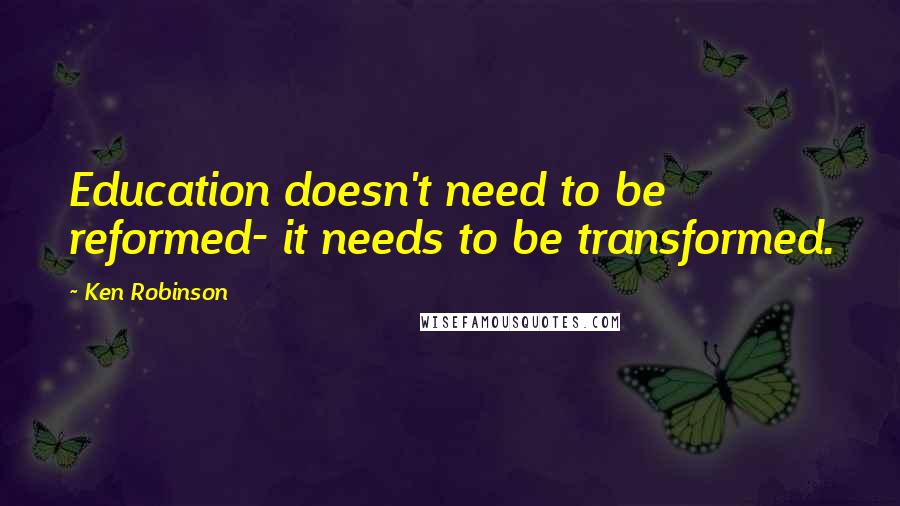 Ken Robinson Quotes: Education doesn't need to be reformed- it needs to be transformed.